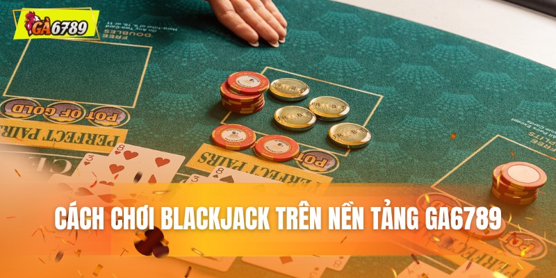 Cách chơi Blackjack trên nền tảng GA6789 chi tiết