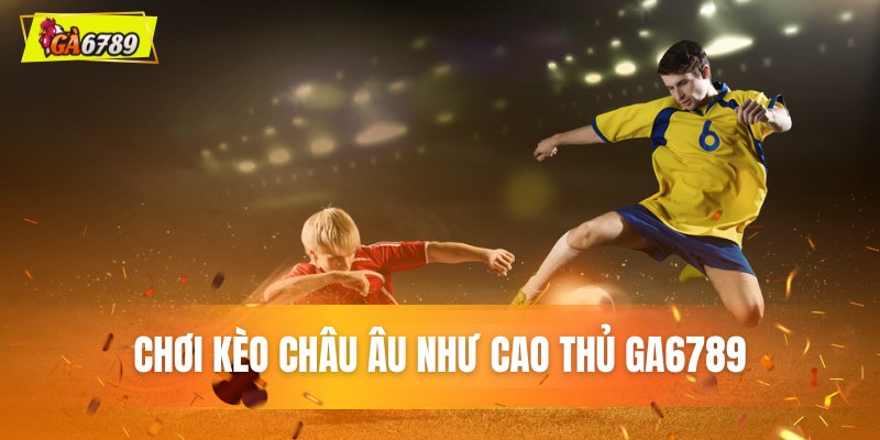 Chơi kèo Châu Âu như cao thủ GA6789