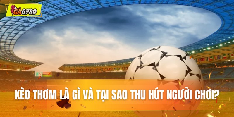 Kèo thơm là gì và tại sao thu hút người chơi?