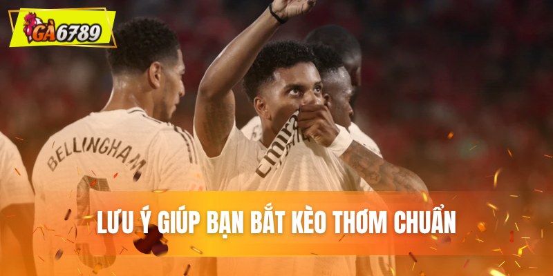 Lưu ý giúp bạn bắt kèo thơm chuẩn