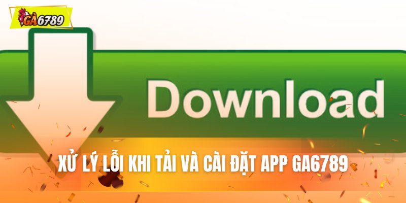 Xử lý lỗi khi tải và cài đặt ứng dụng GA6789