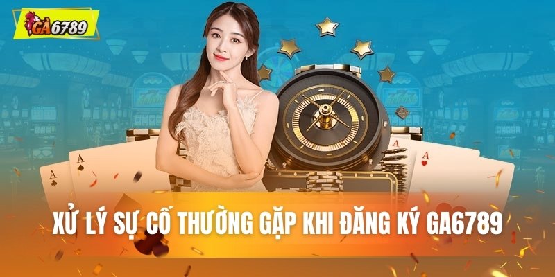 Xử lý sự cố thường gặp khi đăng ký GA6789
